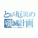 とある厄災の殲滅計画（じゃしん「厄災殲滅計画」より）