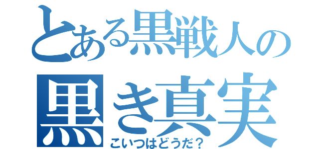 とある黒戦人の黒き真実（こいつはどうだ？）