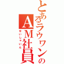 とあるラウワンのＡＭ社員（せいしゃいん）