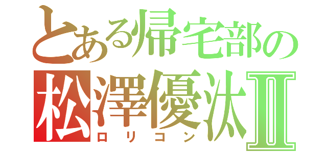 とある帰宅部の松澤優汰Ⅱ（ロリコン）