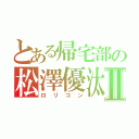 とある帰宅部の松澤優汰Ⅱ（ロリコン）