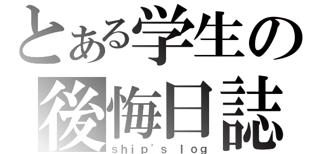 とある学生の後悔日誌（ｓｈｉｐ\'ｓ ｌｏｇ）