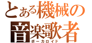 とある機械の音楽歌者（ボーカロイド）