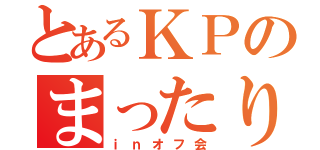 とあるＫＰのまったりはうす（ｉｎオフ会）