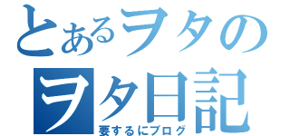 とあるヲタのヲタ日記（要するにブログ）