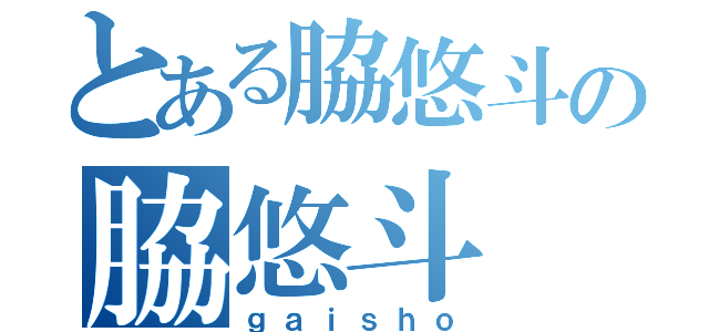 とある脇悠斗の脇悠斗（ｇａｉｓｈｏ）