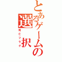 とあるゲームの選 択 肢（死亡フラグ）