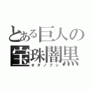 とある巨人の宝珠闇黒黒黒（オダノブシ）