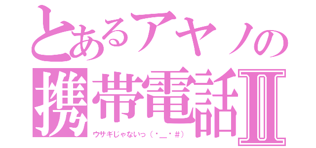 とあるアヤノの携帯電話Ⅱ（ウサギじゃないっ（−＿−＃））