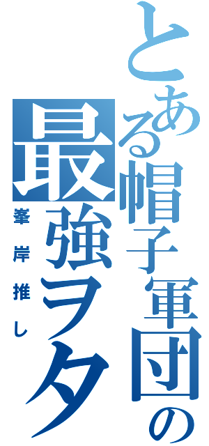 とある帽子軍団の最強ヲタ（峯岸推し）