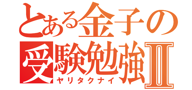 とある金子の受験勉強Ⅱ（ヤリタクナイ）