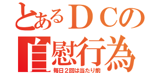 とあるＤＣの自慰行為（毎日２回は当たり前）