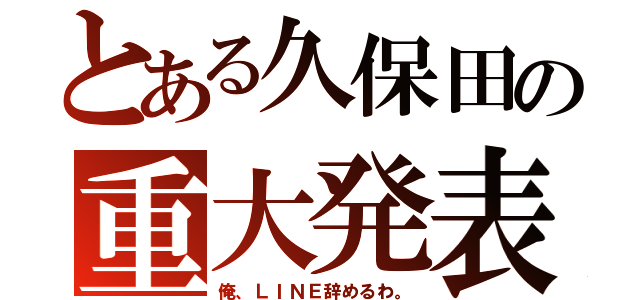 とある久保田の重大発表（俺、ＬＩＮＥ辞めるわ。）