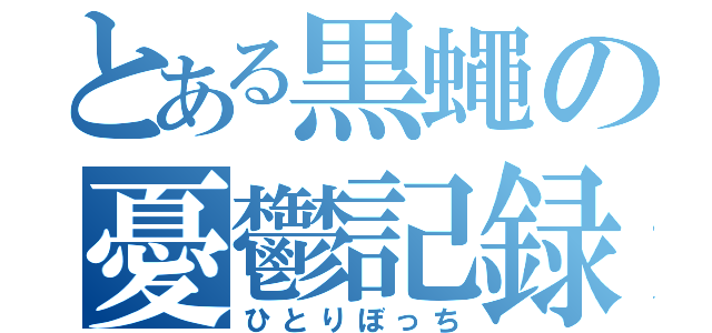 とある黒蠅の憂鬱記録（ひとりぼっち）