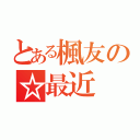 とある楓友の☆最近（）