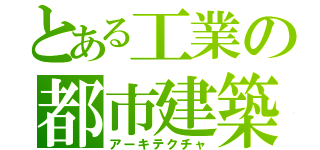 とある工業の都市建築（アーキテクチャ）