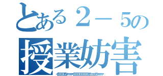 とある２－５の授業妨害（イエエエエエガァァァァァイエエエエエエエエエエエイェェェェガァァァァァ）