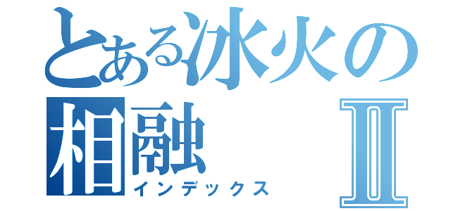 とある冰火の相融Ⅱ（インデックス）