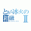 とある冰火の相融Ⅱ（インデックス）