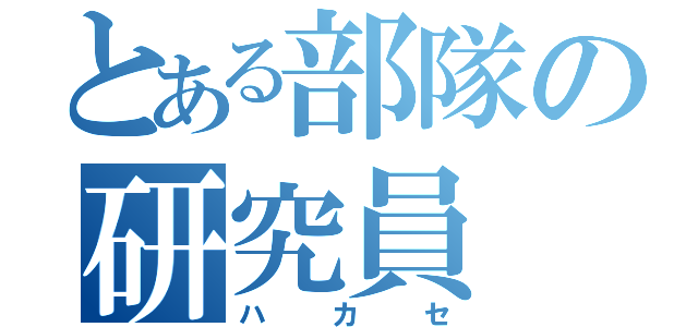 とある部隊の研究員（ハ　カ　セ）