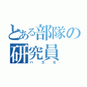 とある部隊の研究員（ハ　カ　セ）