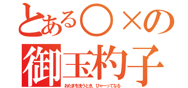 とある○×の御玉杓子（おたまを洗うとき、びゃーってなる）