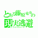 とある藤原竜也の現実逃避（フジワラパーク）