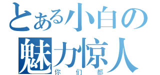 とある小白の魅力惊人（你们都）