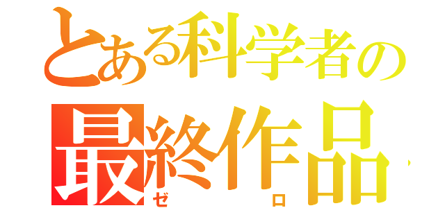 とある科学者の最終作品（ゼロ）