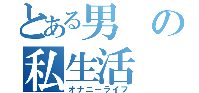 とある男の私生活（オナニーライフ）