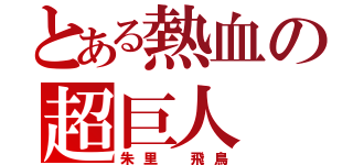 とある熱血の超巨人（朱里 飛鳥）