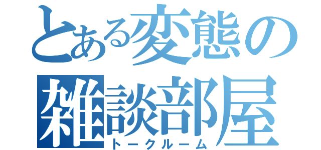 とある変態の雑談部屋（トークルーム）