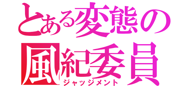 とある変態の風紀委員（ジャッジメント）