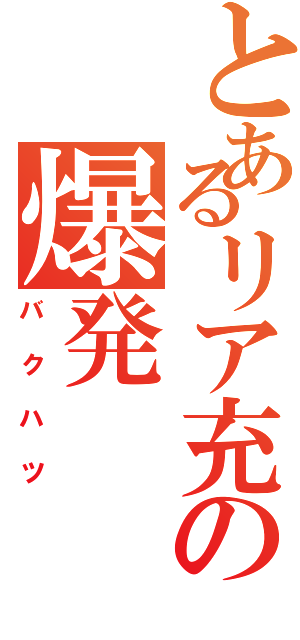 とあるリア充の爆発（バクハツ）