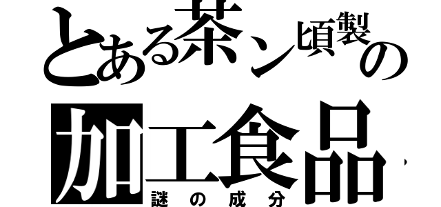 とある茶ン頃製の加工食品（謎の成分）