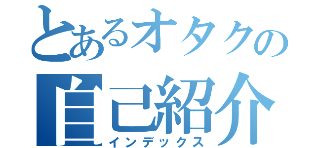 とあるオタクの自己紹介（インデックス）