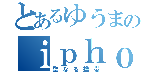 とあるゆうまのｉｐｈｏｎｅ（聖なる携帯）