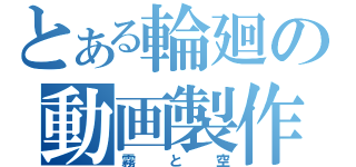 とある輪廻の動画製作（霧 と 空）