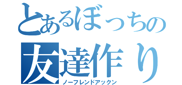 とあるぼっちの友達作り（ノーフレンドアックン）