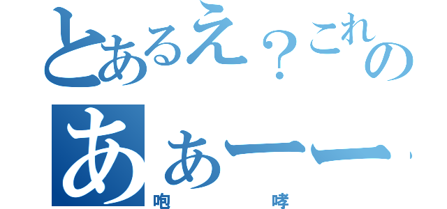 とあるえ？これ何文字まで許されんの？のあぁーーーー！（咆哮）