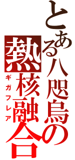 とある八咫烏の熱核融合（ギガフレア）