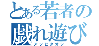 とある若者の戯れ遊び（アソビタオシ）