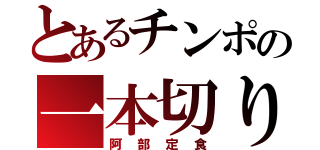 とあるチンポの一本切り（阿部定食）