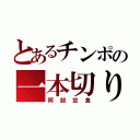 とあるチンポの一本切り（阿部定食）