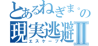 とあるねぎま。の現実逃避Ⅱ（エスケープ）