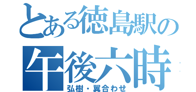 とある徳島駅の午後六時（弘樹・翼合わせ）