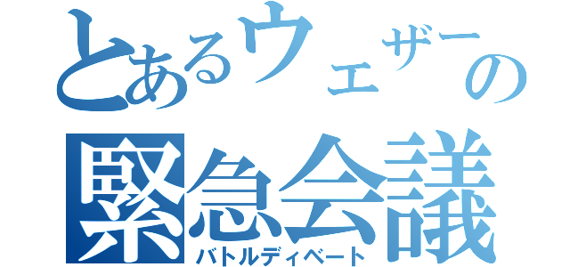 とあるウェザーの緊急会議（バトルディベート）