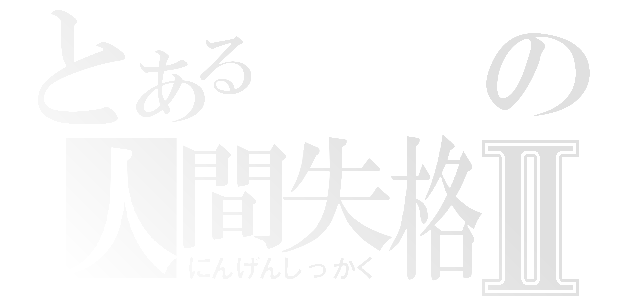 とあるの人間失格Ⅱ（にんげんしっかく）