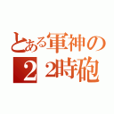 とある軍神の２２時砲（）