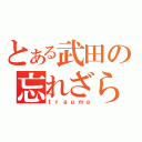 とある武田の忘れざられるタラコ（ｔｒａｕｍａ）